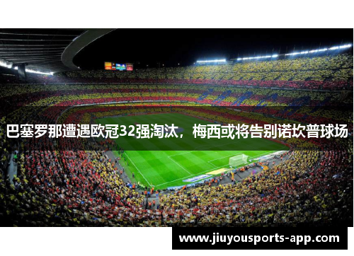巴塞罗那遭遇欧冠32强淘汰，梅西或将告别诺坎普球场
