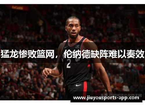 猛龙惨败篮网，伦纳德缺阵难以奏效