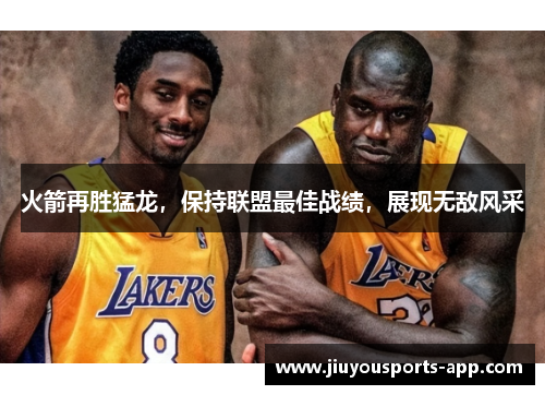 火箭再胜猛龙，保持联盟最佳战绩，展现无敌风采
