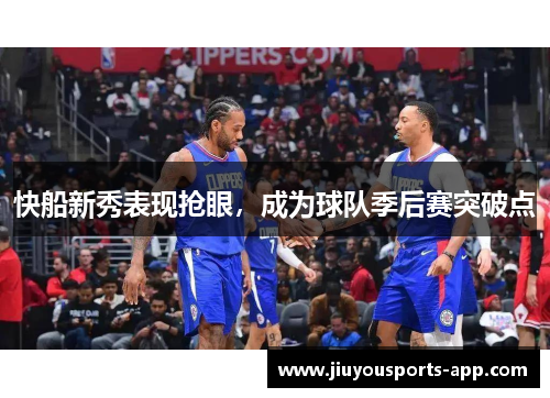 快船新秀表现抢眼，成为球队季后赛突破点