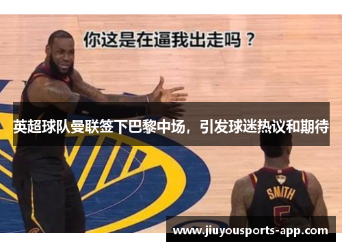 英超球队曼联签下巴黎中场，引发球迷热议和期待