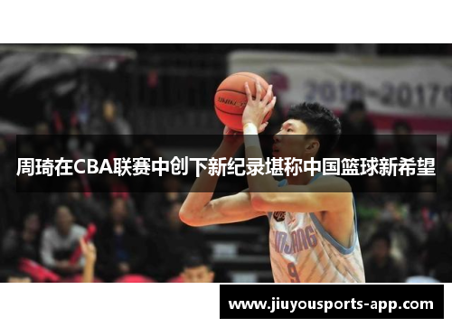周琦在CBA联赛中创下新纪录堪称中国篮球新希望