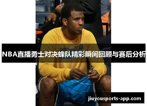 NBA直播勇士对决蜂队精彩瞬间回顾与赛后分析