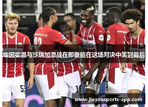 埃因霍温与沙瑞加激战在即谁能在这场对决中笑到最后