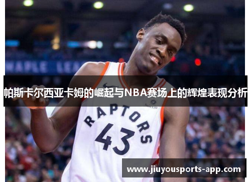帕斯卡尔西亚卡姆的崛起与NBA赛场上的辉煌表现分析