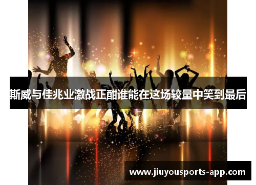 斯威与佳兆业激战正酣谁能在这场较量中笑到最后