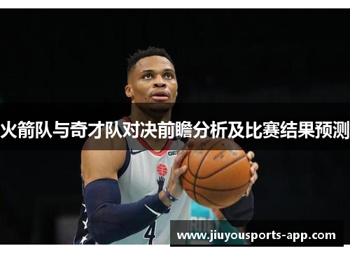 火箭队与奇才队对决前瞻分析及比赛结果预测
