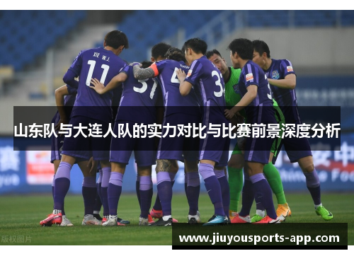 山东队与大连人队的实力对比与比赛前景深度分析